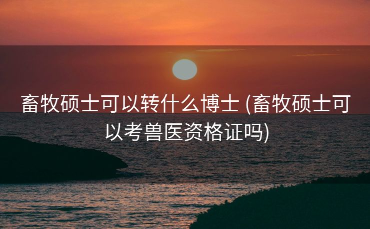 畜牧硕士可以转什么博士 (畜牧硕士可以考兽医资格证吗)