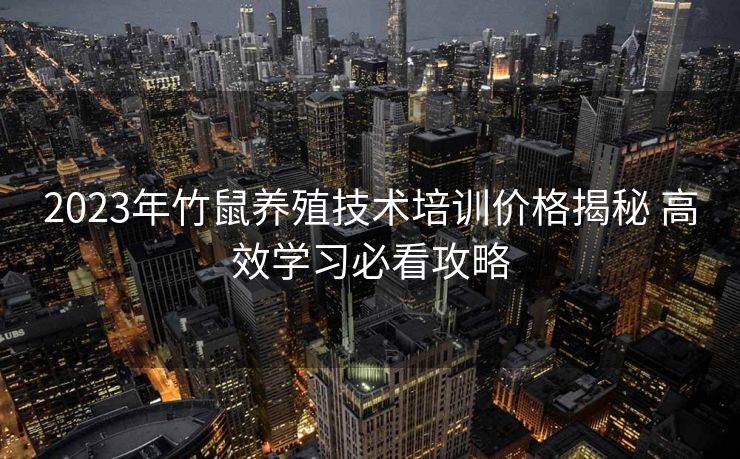 2023年竹鼠养殖技术培训价格揭秘 高效学习必看攻略