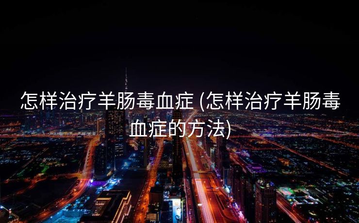 怎样治疗羊肠毒血症 (怎样治疗羊肠毒血症的方法)