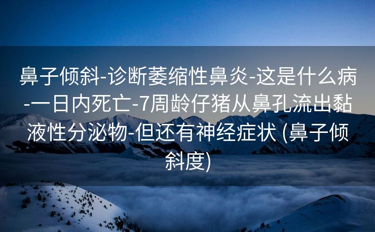 鼻子倾斜-诊断萎缩性鼻炎-这是什么病-一日内死亡-7周龄仔猪从鼻孔流出黏液性分泌物-但还有神经症状 (鼻子倾斜度)