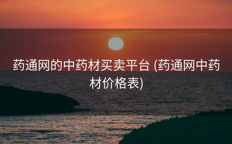药通网的中药材买卖平台 (药通网中药材价格表)