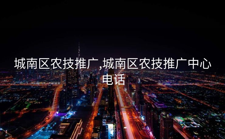 城南区农技推广,城南区农技推广中心电话