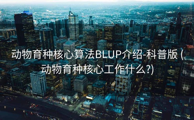 动物育种核心算法BLUP介绍-科普版 (动物育种核心工作什么?)