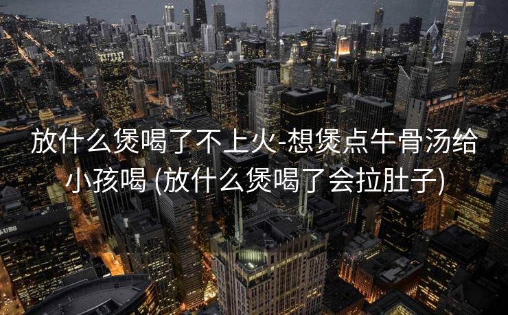 放什么煲喝了不上火-想煲点牛骨汤给小孩喝 (放什么煲喝了会拉肚子)