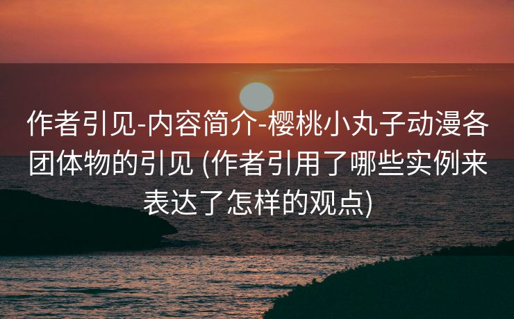 作者引见-内容简介-樱桃小丸子动漫各团体物的引见 (作者引用了哪些实例来表达了怎样的观点)