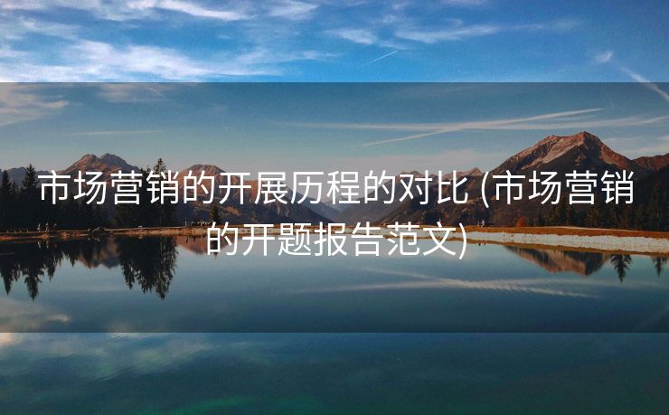 市场营销的开展历程的对比 (市场营销的开题报告范文)