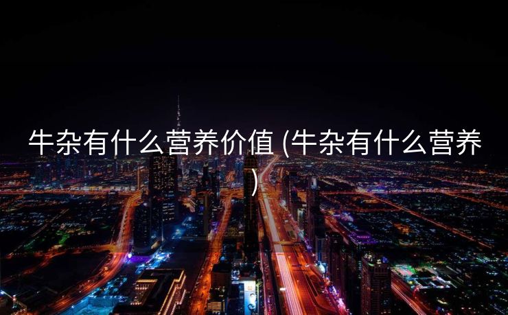 牛杂有什么营养价值 (牛杂有什么营养)