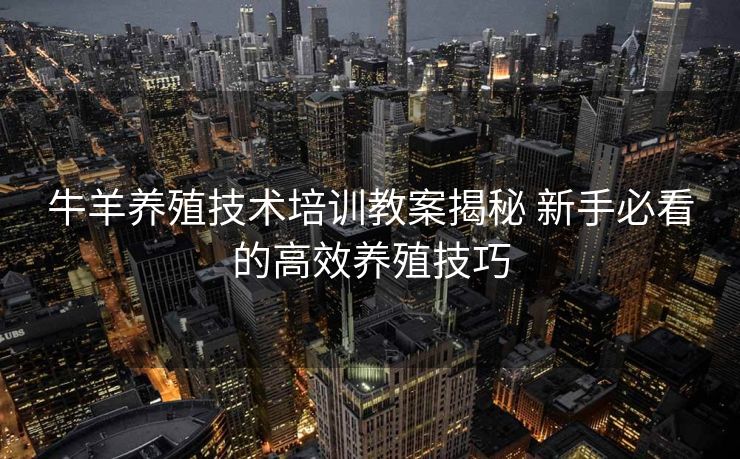 牛羊养殖技术培训教案揭秘 新手必看的高效养殖技巧