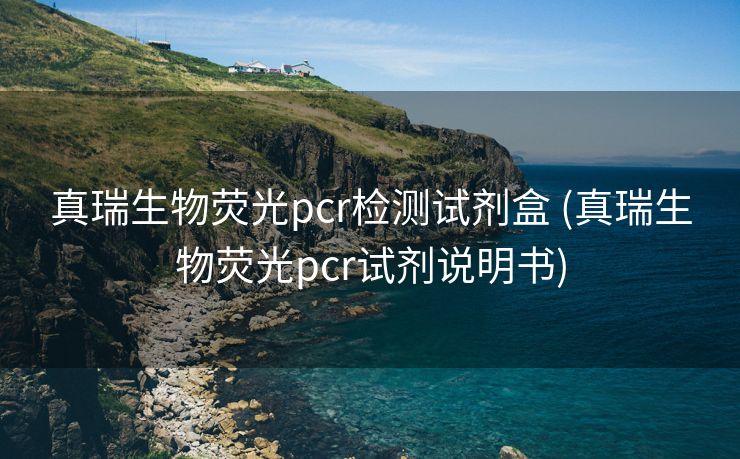 真瑞生物荧光pcr检测试剂盒 (真瑞生物荧光pcr试剂说明书)