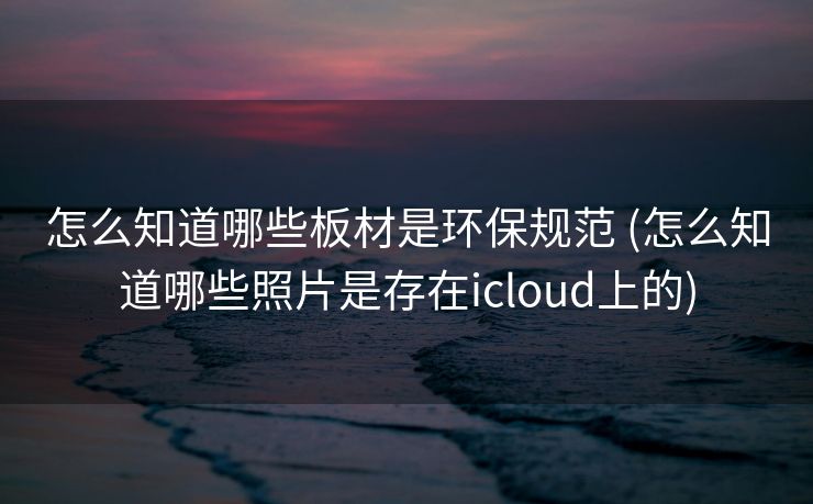 怎么知道哪些板材是环保规范 (怎么知道哪些照片是存在icloud上的)