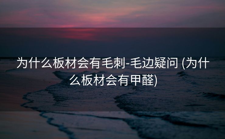为什么板材会有毛刺-毛边疑问 (为什么板材会有甲醛)
