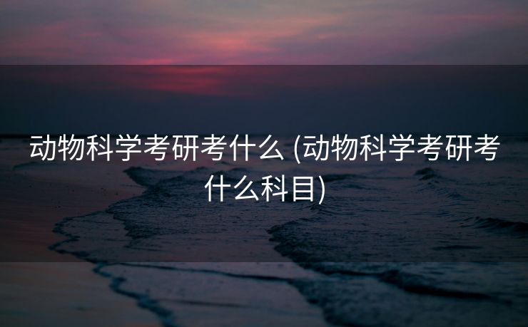 动物科学考研考什么 (动物科学考研考什么科目)