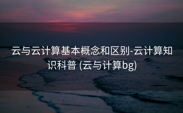 云与云计算基本概念和区别-云计算知识科普 (云与计算bg)