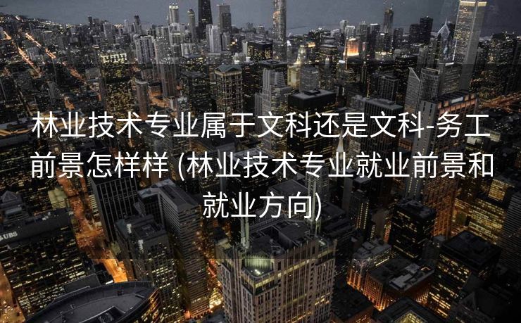 林业技术专业属于文科还是文科-务工前景怎样样 (林业技术专业就业前景和就业方向)