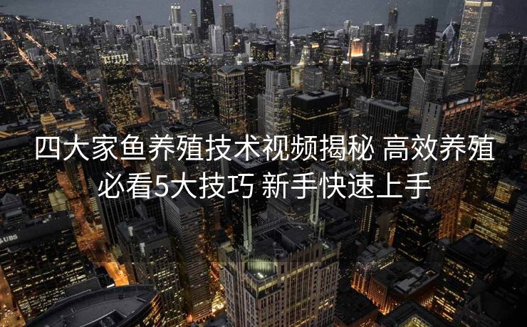 四大家鱼养殖技术视频揭秘 高效养殖必看5大技巧 新手快速上手