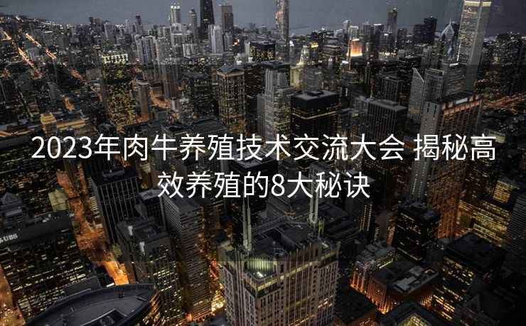 2023年肉牛养殖技术交流大会 揭秘高效养殖的8大秘诀
