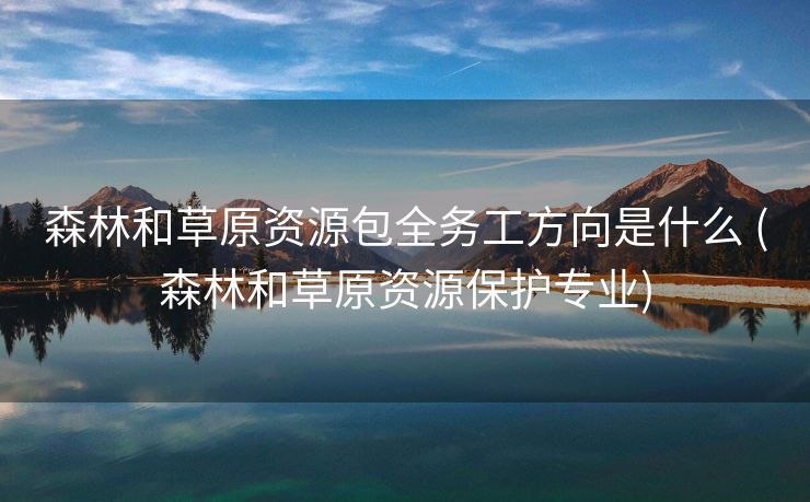 森林和草原资源包全务工方向是什么 (森林和草原资源保护专业)
