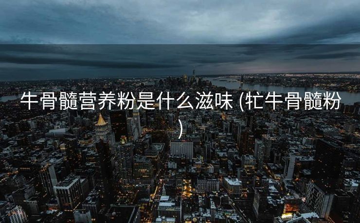 牛骨髓营养粉是什么滋味 (牤牛骨髓粉)