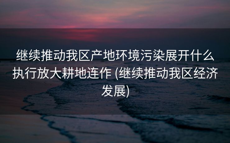 继续推动我区产地环境污染展开什么执行放大耕地连作 (继续推动我区经济发展)