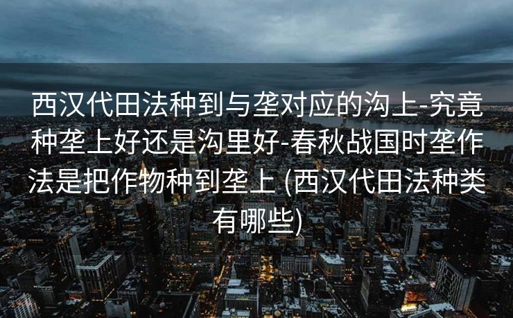 西汉代田法种到与垄对应的沟上-究竟种垄上好还是沟里好-春秋战国时垄作法是把作物种到垄上 (西汉代田法种类有哪些)