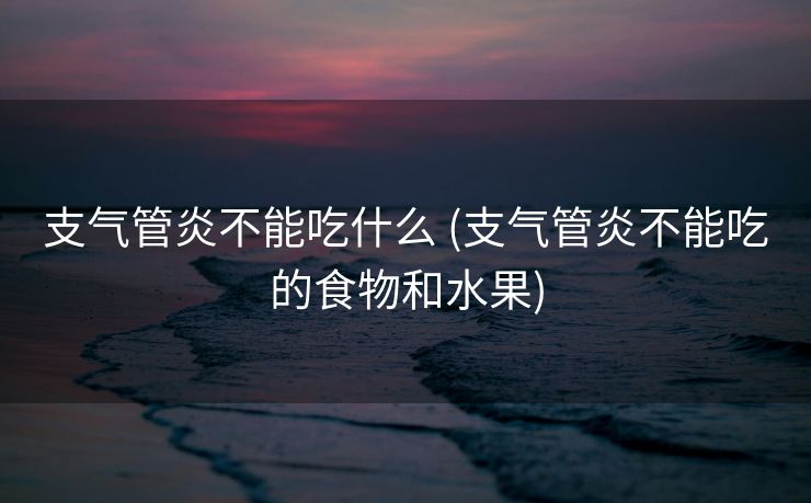 支气管炎不能吃什么 (支气管炎不能吃的食物和水果)
