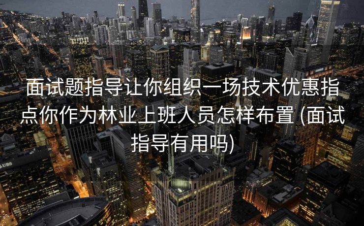 面试题指导让你组织一场技术优惠指点你作为林业上班人员怎样布置 (面试指导有用吗)