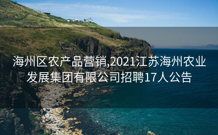 海州区农产品营销,2021江苏海州农业发展集团有限公司招聘17人公告