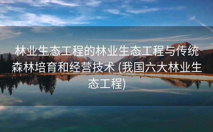 林业生态工程的林业生态工程与传统森林培育和经营技术 (我国六大林业生态工程)