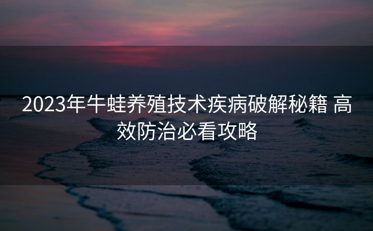 2023年牛蛙养殖技术疾病破解秘籍 高效防治必看攻略