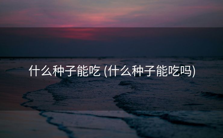 什么种子能吃 (什么种子能吃吗)