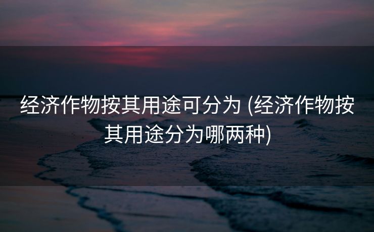 经济作物按其用途可分为 (经济作物按其用途分为哪两种)