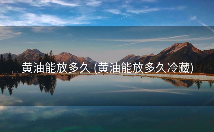 黄油能放多久 (黄油能放多久冷藏)