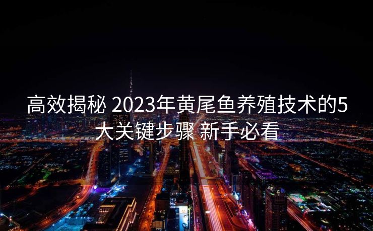 高效揭秘 2023年黄尾鱼养殖技术的5大关键步骤 新手必看