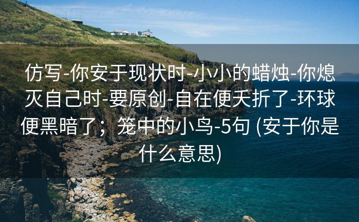 仿写-你安于现状时-小小的蜡烛-你熄灭自己时-要原创-自在便夭折了-环球便黑暗了；笼中的小鸟-5句 (安于你是什么意思)