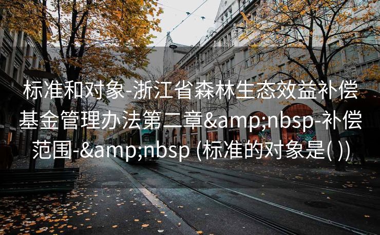 标准和对象-浙江省森林生态效益补偿基金管理办法第二章&nbsp-补偿范围-&nbsp (标准的对象是( ))