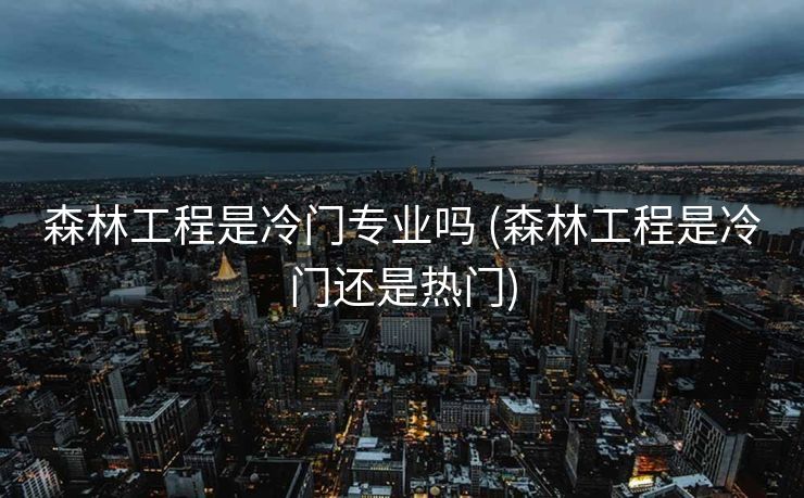 森林工程是冷门专业吗 (森林工程是冷门还是热门)