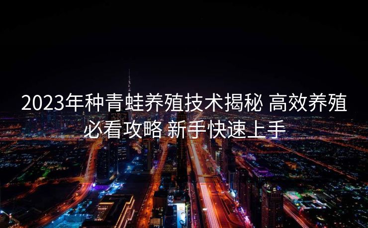 2023年种青蛙养殖技术揭秘 高效养殖必看攻略 新手快速上手