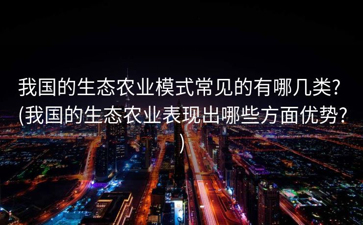 我国的生态农业模式常见的有哪几类? (我国的生态农业表现出哪些方面优势?)