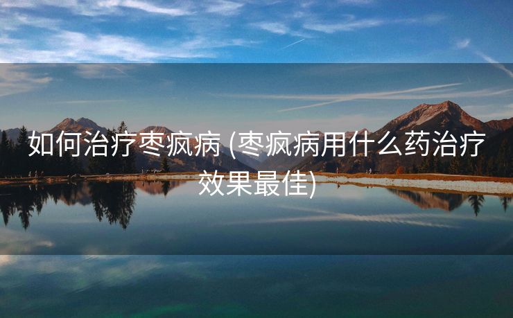 如何治疗枣疯病 (枣疯病用什么药治疗效果最佳)