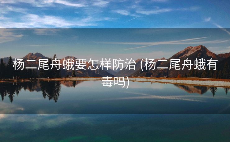 杨二尾舟蛾要怎样防治 (杨二尾舟蛾有毒吗)