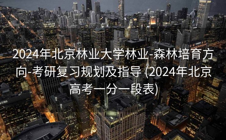 2024年北京林业大学林业-森林培育方向-考研复习规划及指导 (2024年北京高考一分一段表)