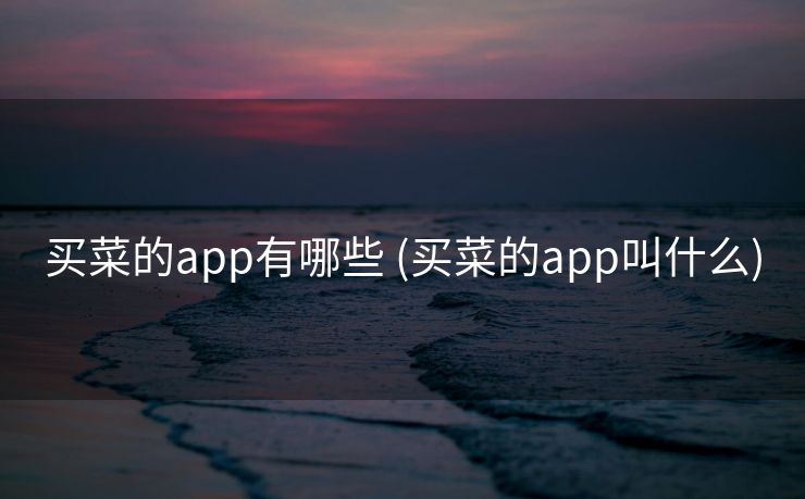 买菜的app有哪些 (买菜的app叫什么)