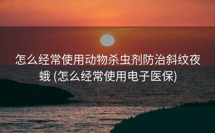 怎么经常使用动物杀虫剂防治斜纹夜蛾 (怎么经常使用电子医保)