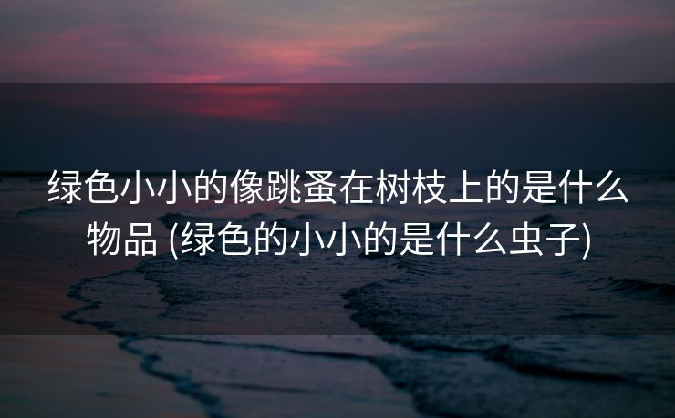绿色小小的像跳蚤在树枝上的是什么物品 (绿色的小小的是什么虫子)
