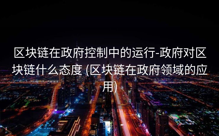 区块链在政府控制中的运行-政府对区块链什么态度 (区块链在政府领域的应用)