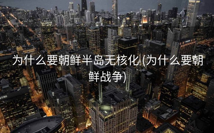 为什么要朝鲜半岛无核化 (为什么要朝鲜战争)