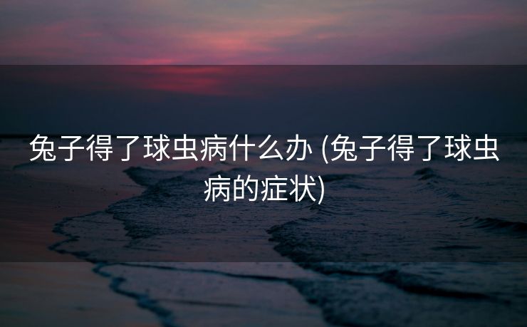 兔子得了球虫病什么办 (兔子得了球虫病的症状)