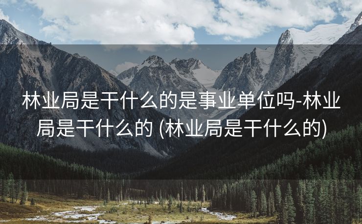 林业局是干什么的是事业单位吗-林业局是干什么的 (林业局是干什么的)