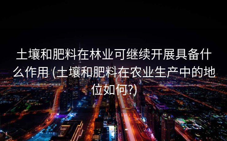 土壤和肥料在林业可继续开展具备什么作用 (土壤和肥料在农业生产中的地位如何?)