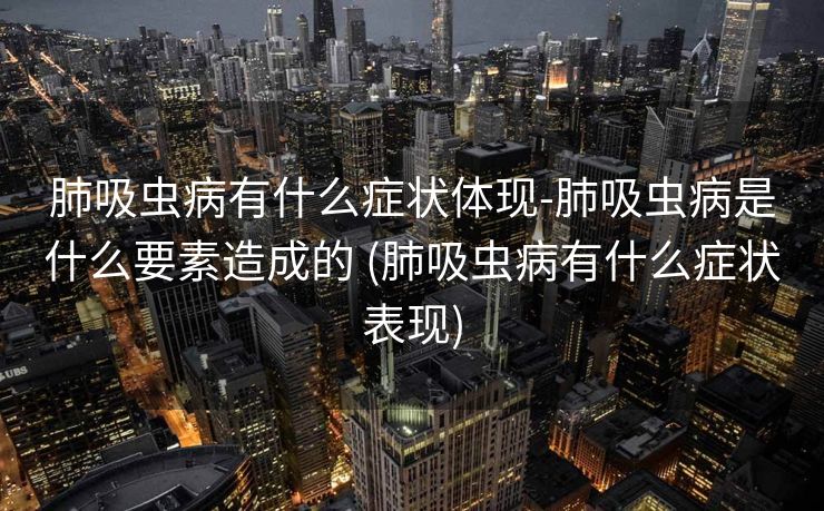肺吸虫病有什么症状体现-肺吸虫病是什么要素造成的 (肺吸虫病有什么症状表现)
